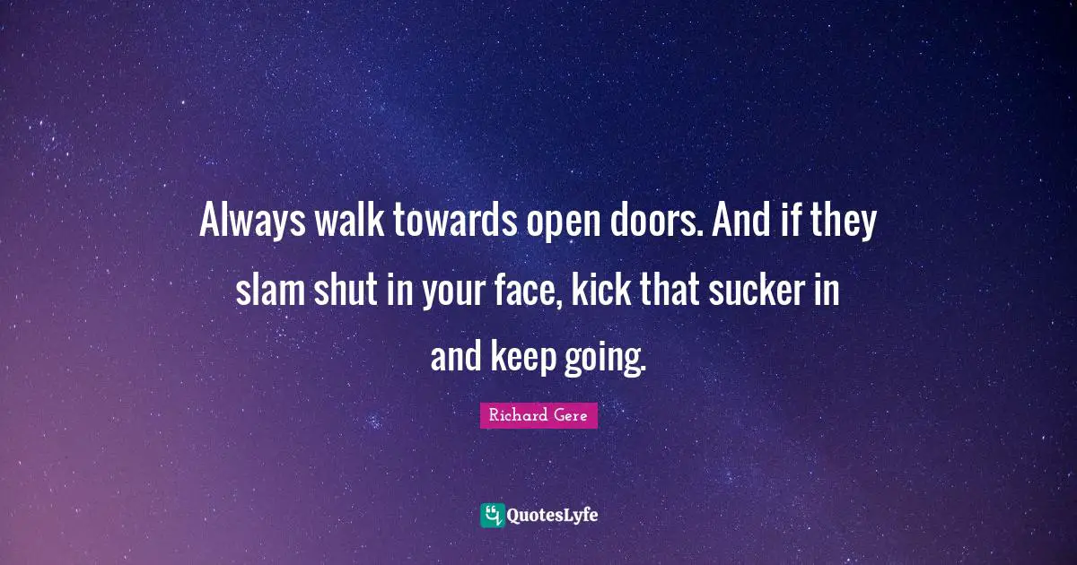 Richard Gere Quotes: "Always walk towards open doors. And if they slam shut in your face, kick that sucker in and keep going."