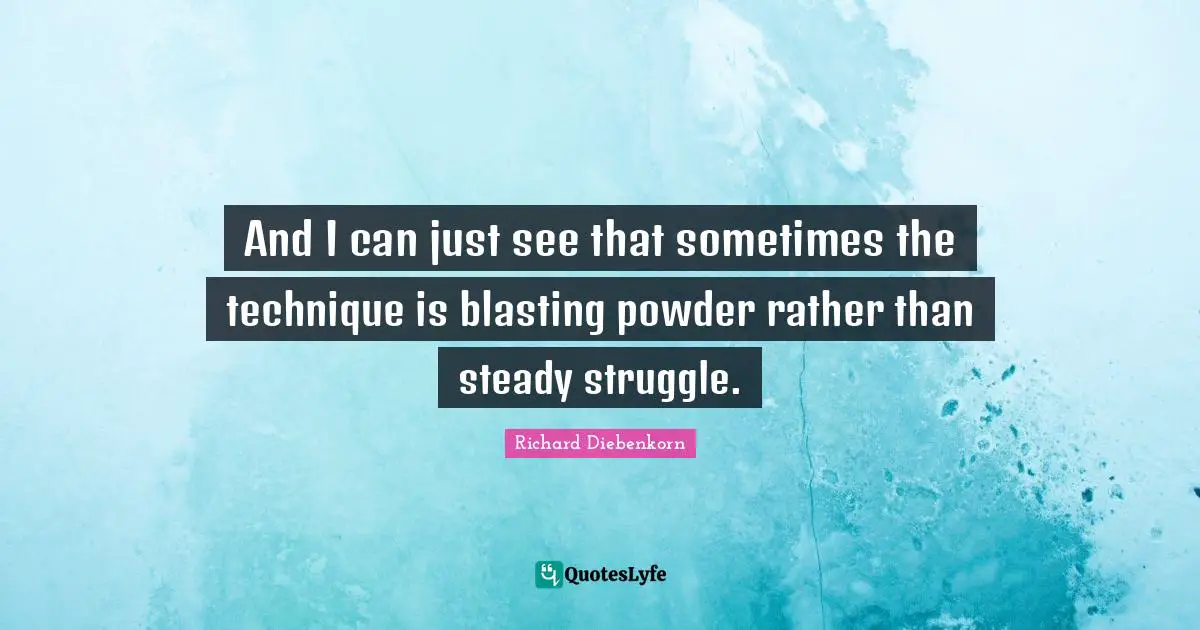 Richard Diebenkorn Quotes: "And I can just see that sometimes the technique is blasting powder rather than steady struggle."