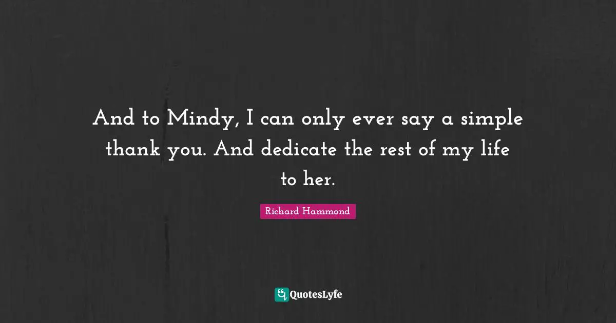 And to Mindy, I can only ever say a simple thank you. And dedicate the rest of my life to her.