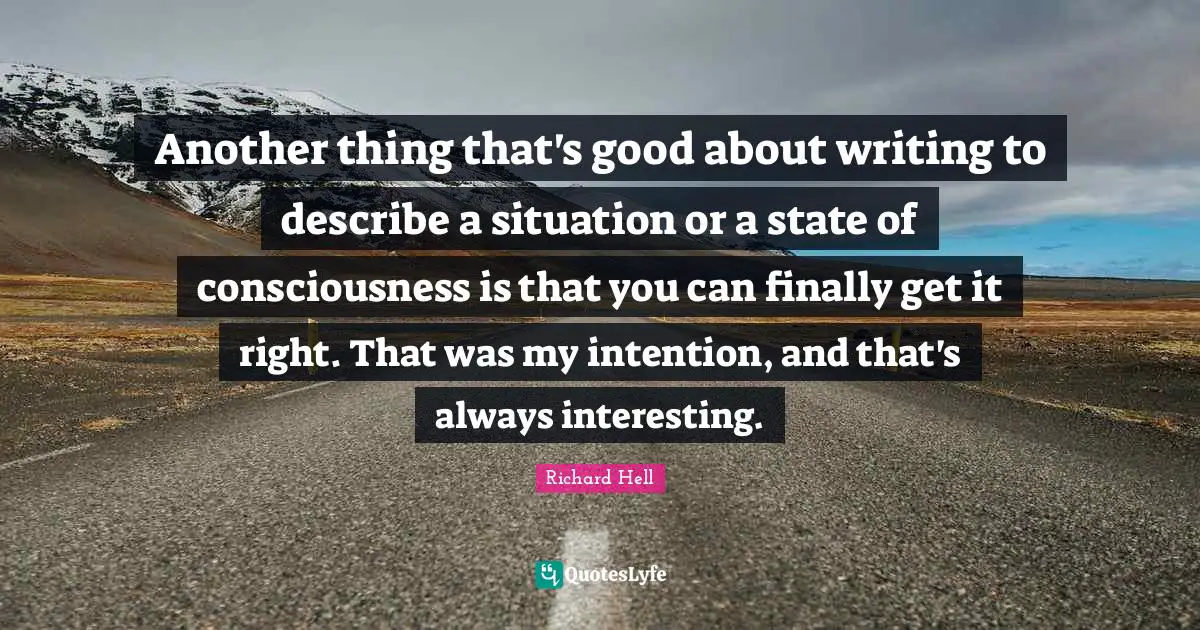 Another thing that's good about writing to describe a situation or a state of consciousness is that you can finally get it right. That was my intention, and that's always interesting.