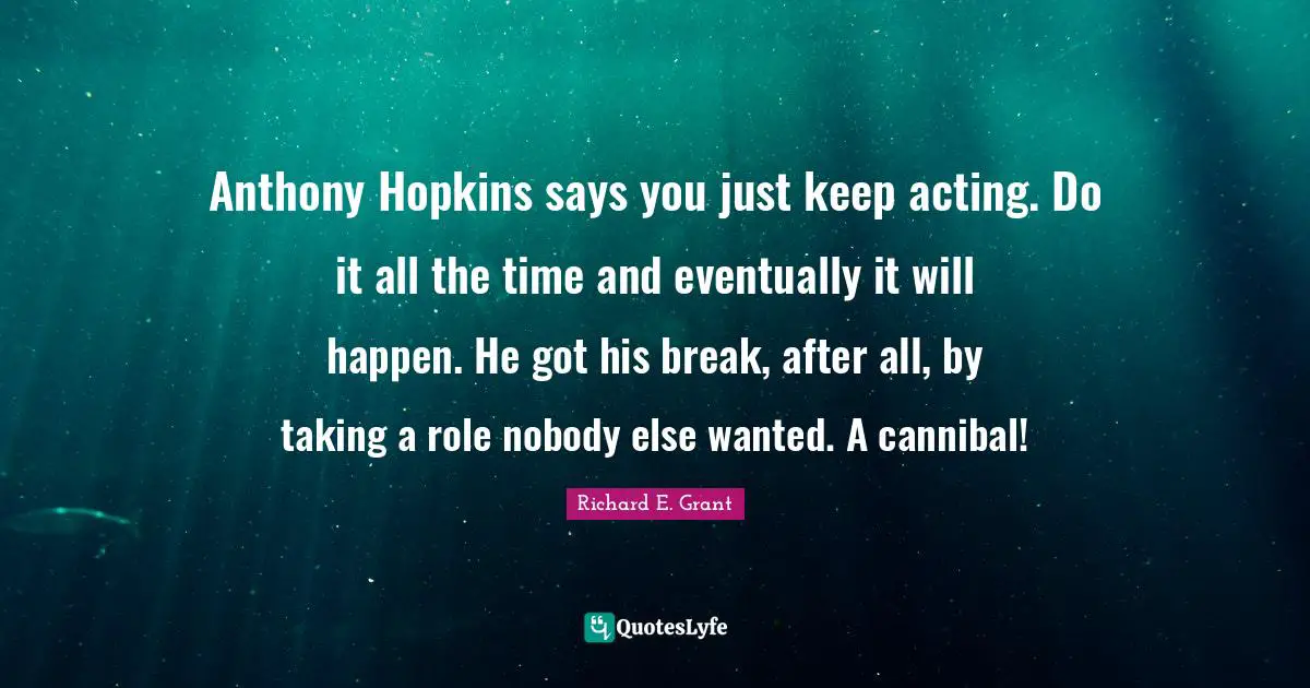 Anthony Hopkins says you just keep acting. Do it all the time and eventually it will happen. He got his break, after all, by taking a role nobody else wanted. A cannibal!