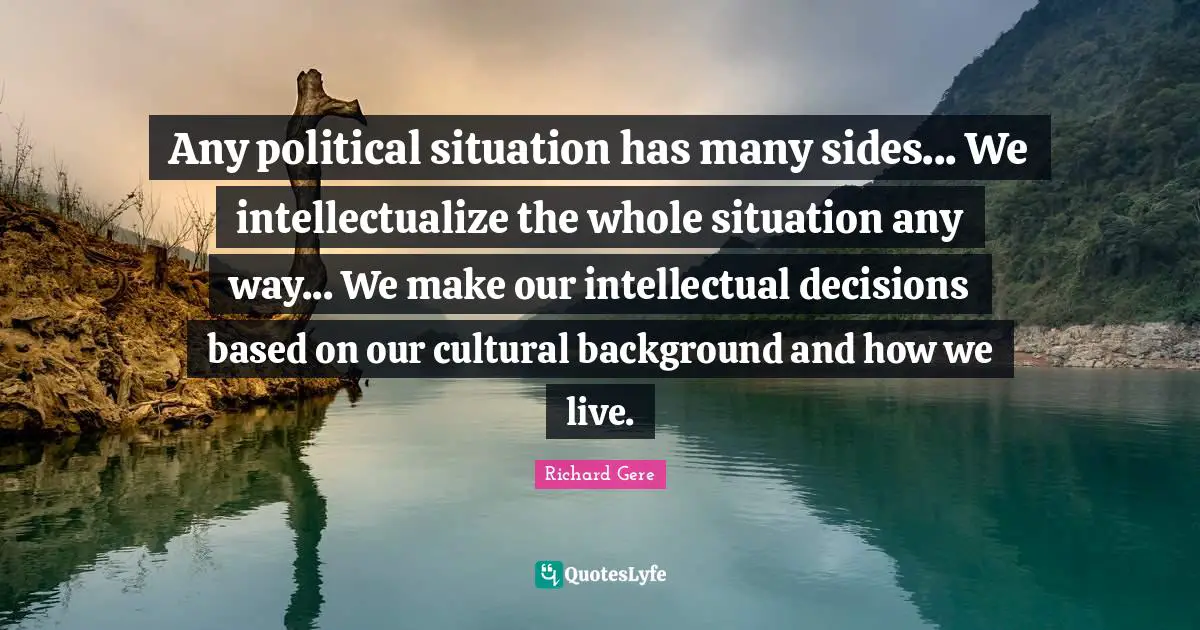 Any political situation has many sides... We intellectualize the whole situation any way... We make our intellectual decisions based on our cultural background and how we live.