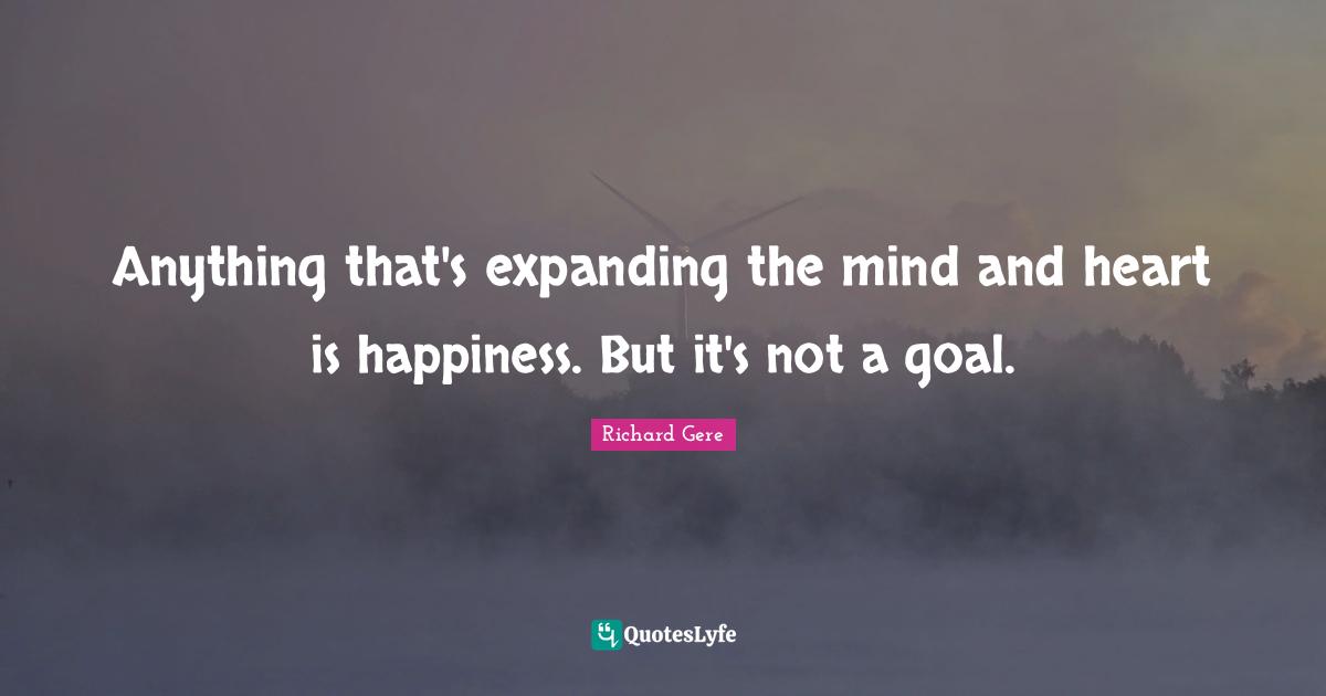 Richard Gere Quotes: "Anything that's expanding the mind and heart is happiness. But it's not a goal."