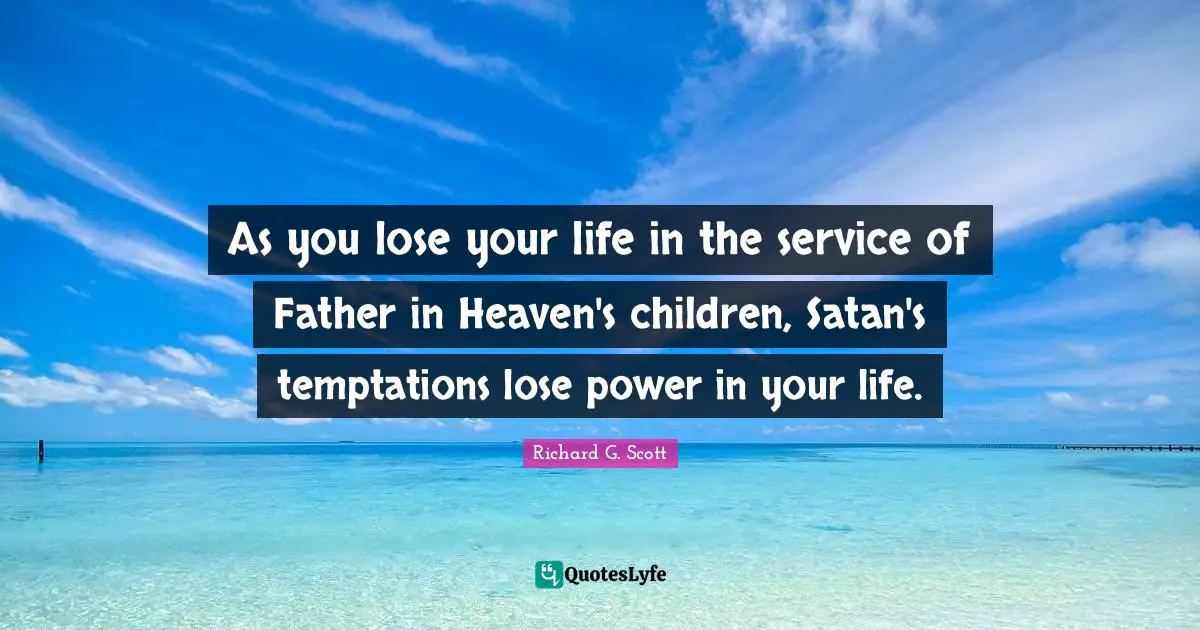 As you lose your life in the service of Father in Heaven's children, Satan's temptations lose power in your life.