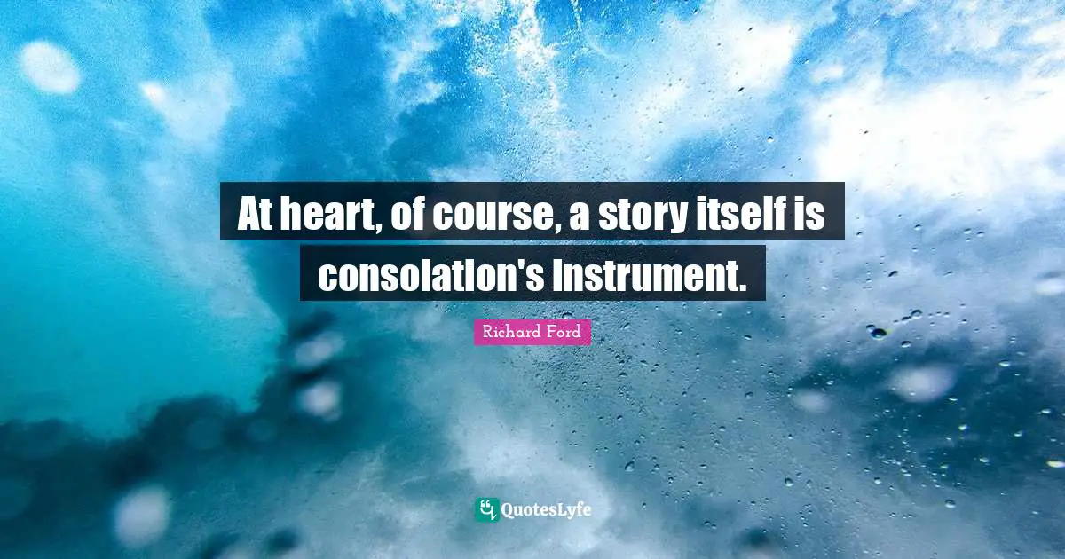 At heart, of course, a story itself is consolation's instrument.