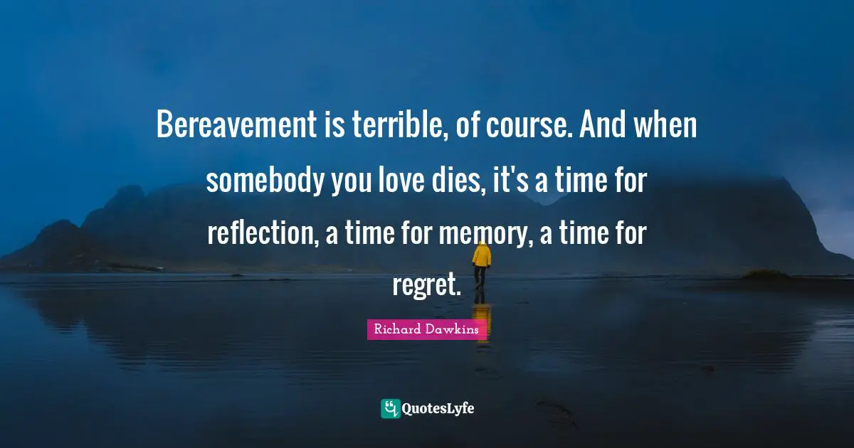 Richard Dawkins Quotes: "Bereavement is terrible, of course. And when somebody you love dies, it's a time for reflection, a time for memory, a time for regret."