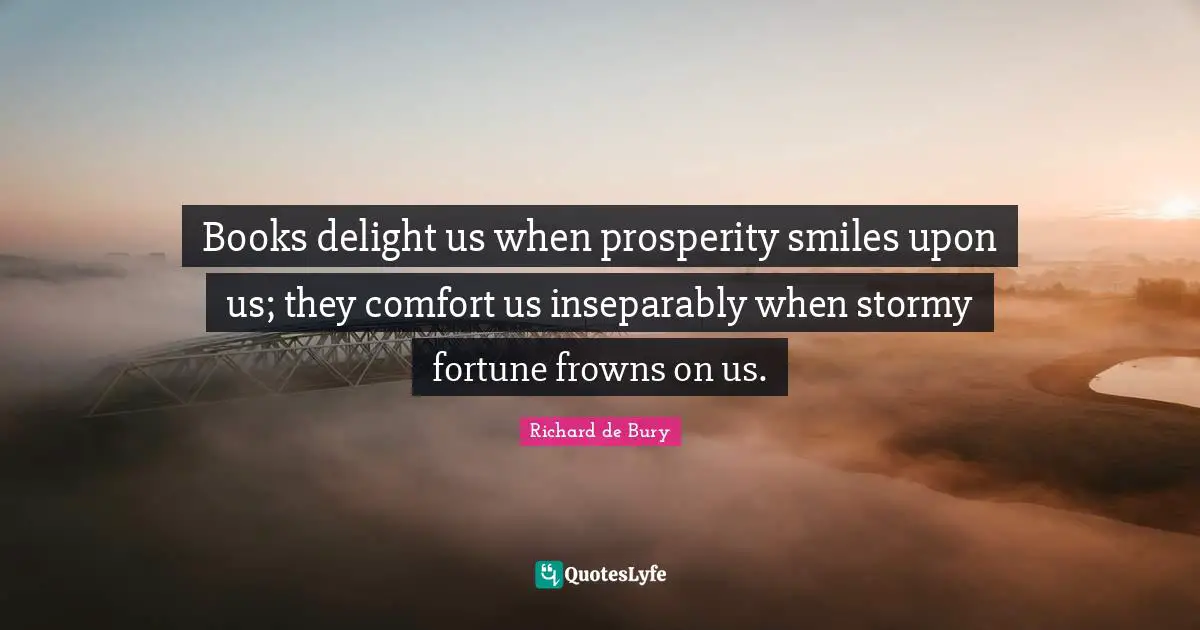 Books delight us when prosperity smiles upon us; they comfort us inseparably when stormy fortune frowns on us.