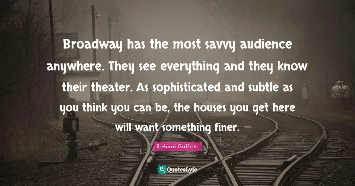 Broadway has the most savvy audience anywhere. They see everything and they know their theater. As sophisticated and subtle as you think you can be, the houses you get here will want something finer.