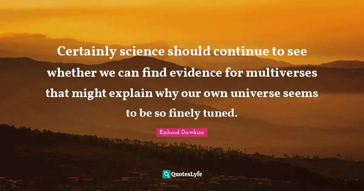 Certainly science should continue to see whether we can find evidence for multiverses that might explain why our own universe seems to be so finely tuned.