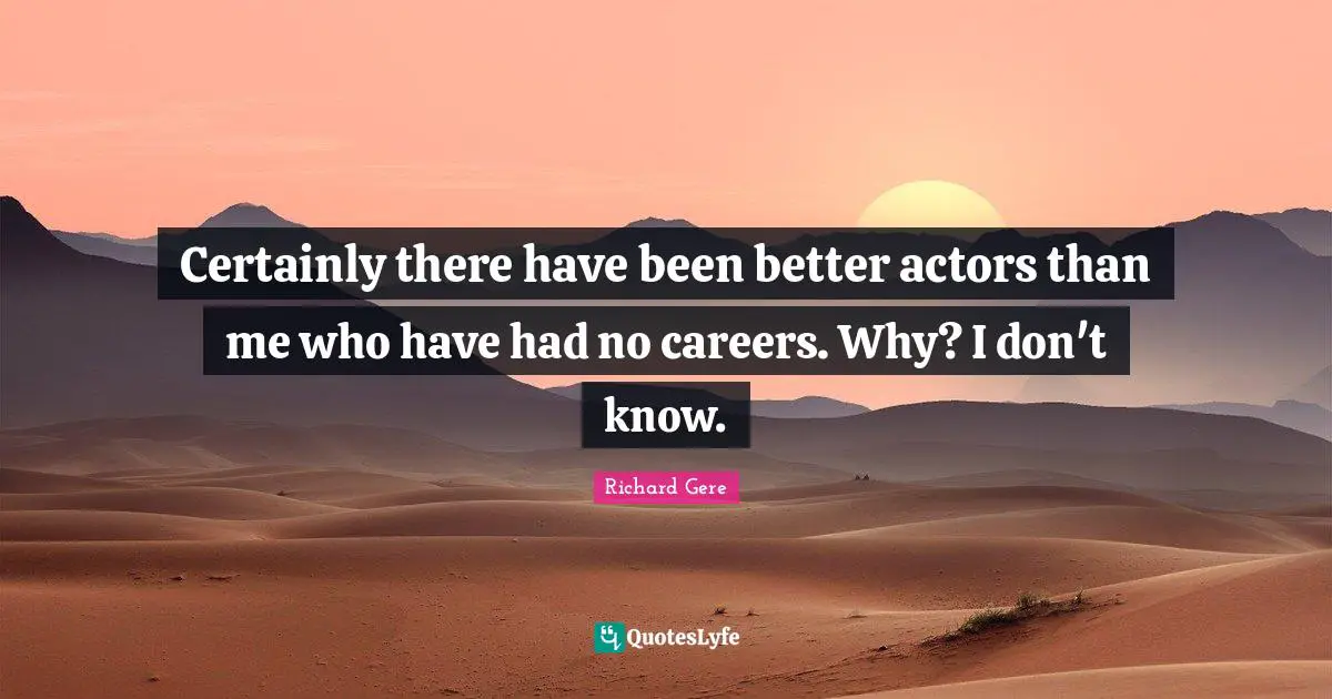 Certainly there have been better actors than me who have had no careers. Why? I don't know.