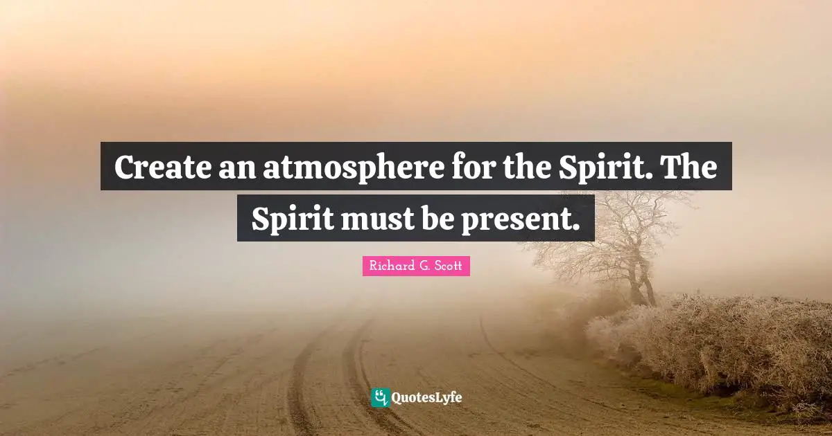 Create an atmosphere for the Spirit. The Spirit must be present.