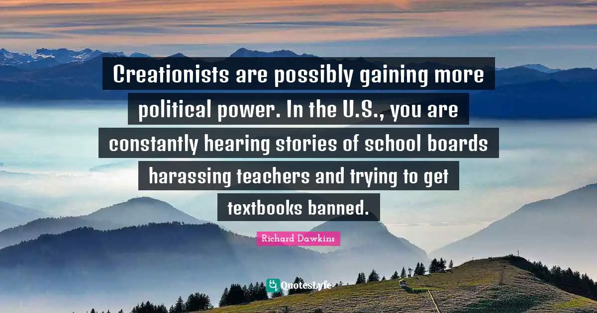 Creationists are possibly gaining more political power. In the U.S., you are constantly hearing stories of school boards harassing teachers and trying to get textbooks banned.