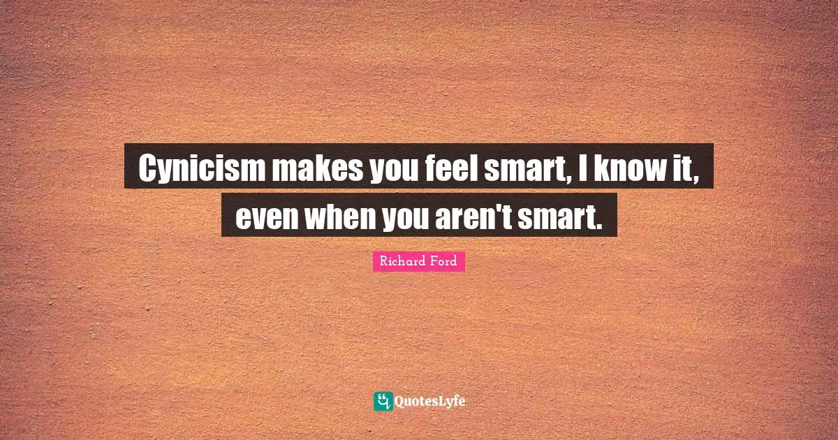 Cynicism makes you feel smart, I know it, even when you aren't smart.