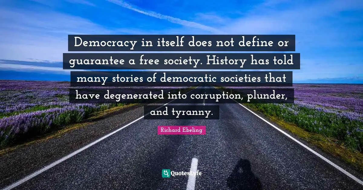 Plunder Quotes: "Democracy in itself does not define or guarantee a free society. History has told many stories of democratic societies that have degenerated into corruption, plunder, and tyranny."