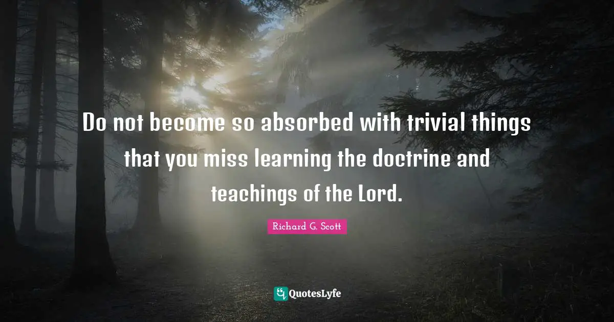 Do not become so absorbed with trivial things that you miss learning the doctrine and teachings of the Lord.