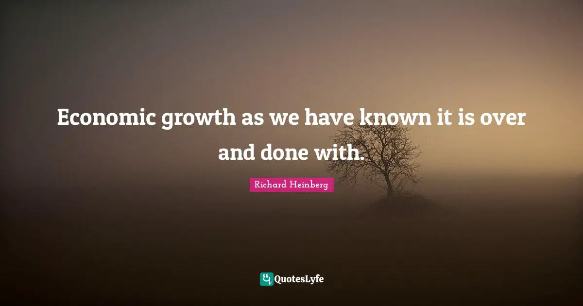 Economic growth as we have known it is over and done with.