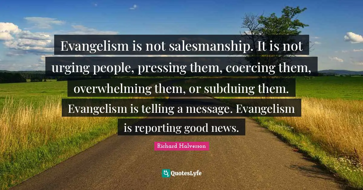 Overwhelming Quotes: "Evangelism is not salesmanship. It is not urging people, pressing them, coercing them, overwhelming them, or subduing them. Evangelism is telling a message. Evangelism is reporting good news."