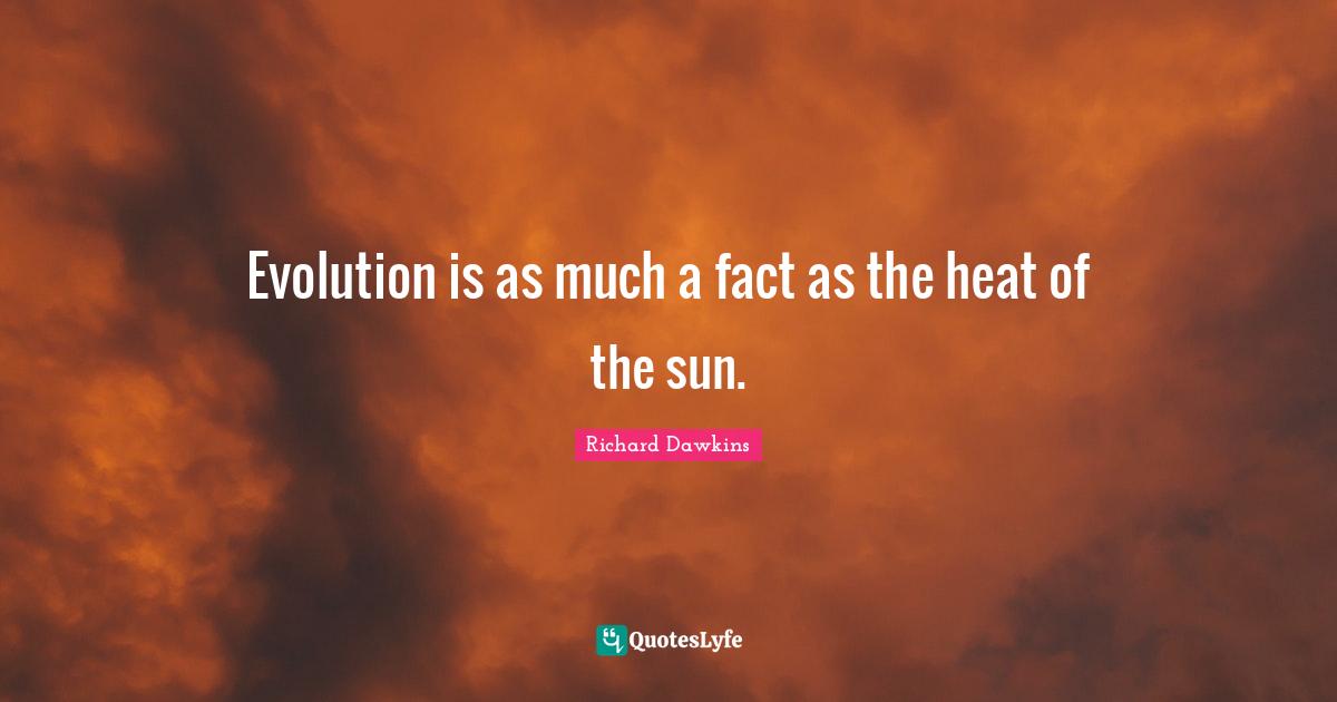 Evolution is as much a fact as the heat of the sun.