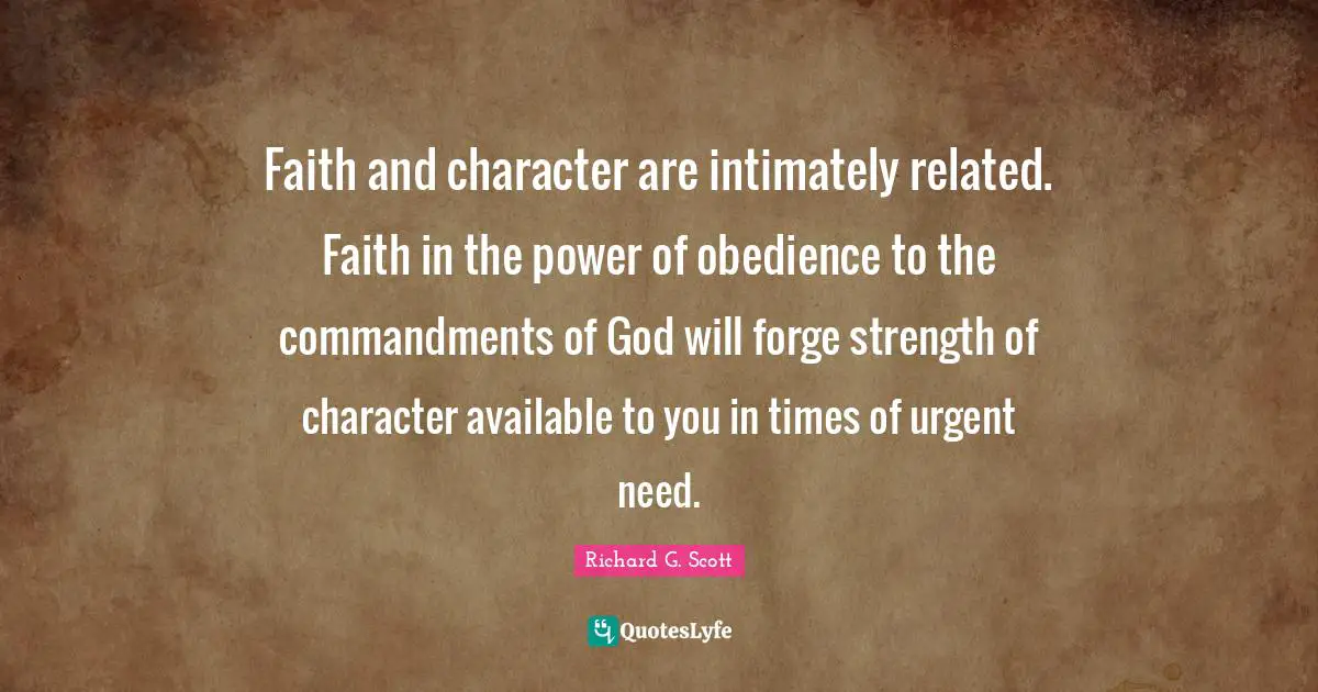 Faith and character are intimately related. Faith in the power of obedience to the commandments of God will forge strength of character available to you in times of urgent need.