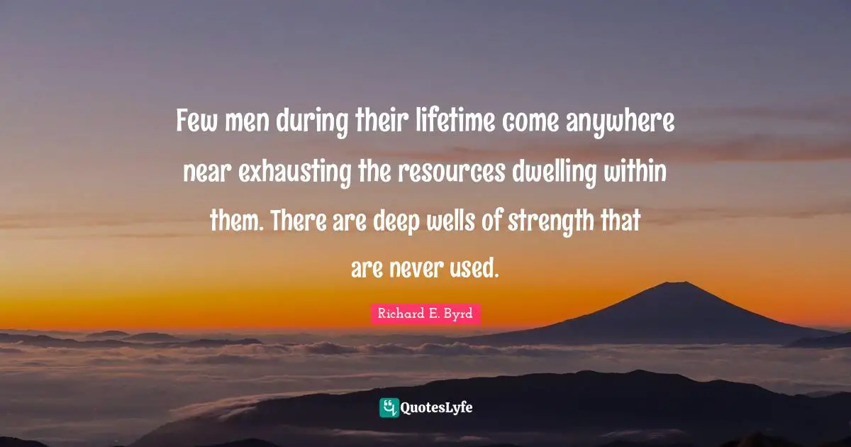 Few men during their lifetime come anywhere near exhausting the resources dwelling within them. There are deep wells of strength that are never used.