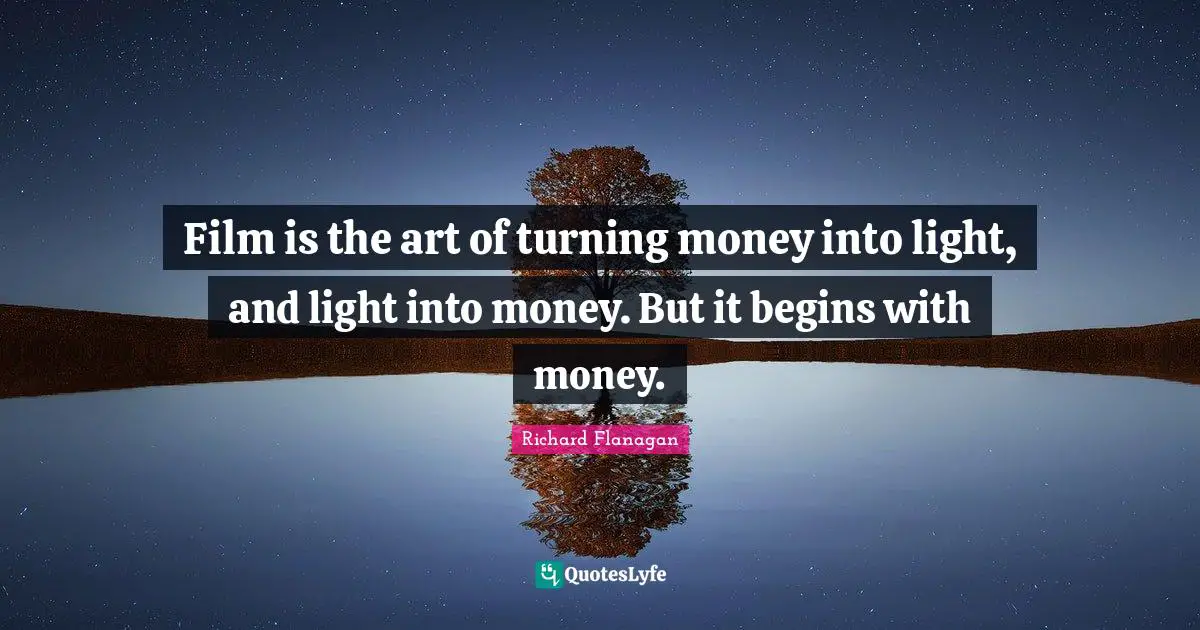 Richard Flanagan Quotes: "Film is the art of turning money into light, and light into money. But it begins with money."