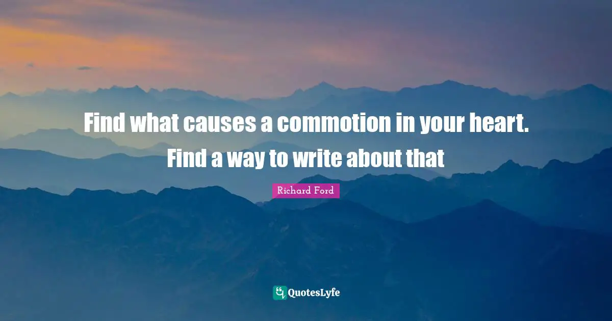 Find what causes a commotion in your heart. Find a way to write about that
