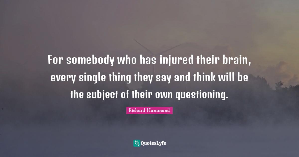 For somebody who has injured their brain, every single thing they say and think will be the subject of their own questioning.