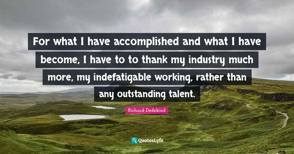 For what I have accomplished and what I have become, I have to to thank my industry much more, my indefatigable working, rather than any outstanding talent.