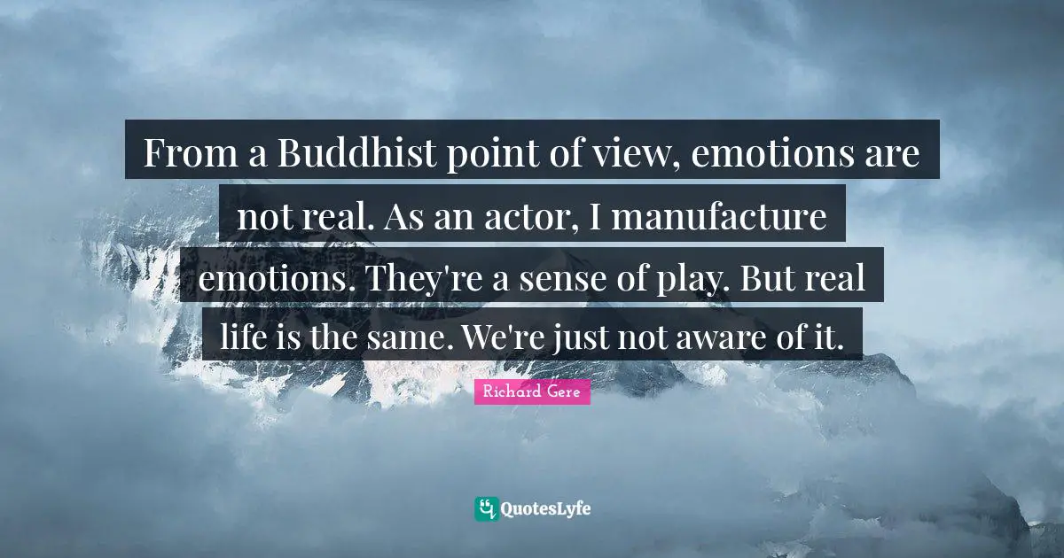 Richard Gere Quotes: "From a Buddhist point of view, emotions are not real. As an actor, I manufacture emotions. They're a sense of play. But real life is the same. We're just not aware of it."