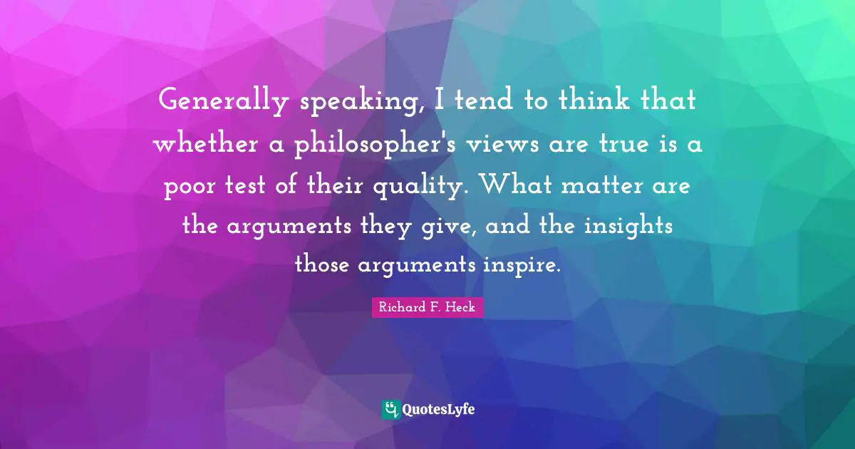C.J. Heck Quotes: "Generally speaking, I tend to think that whether a philosopher's views are true is a poor test of their quality. What matter are the arguments they give, and the insights those arguments inspire."