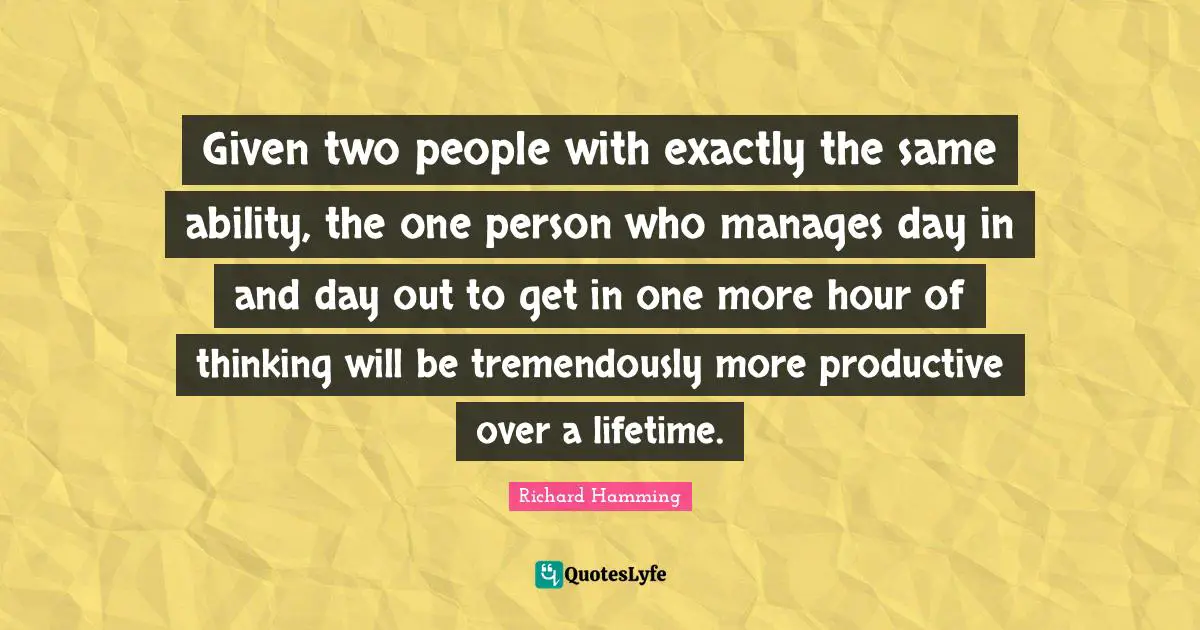 Given two people with exactly the same ability, the one person who manages day in and day out to get in one more hour of thinking will be tremendously more productive over a lifetime.