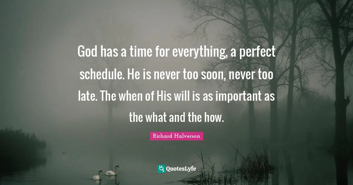 God has a time for everything, a perfect schedule. He is never too soon, never too late. The when of His will is as important as the what and the how.
