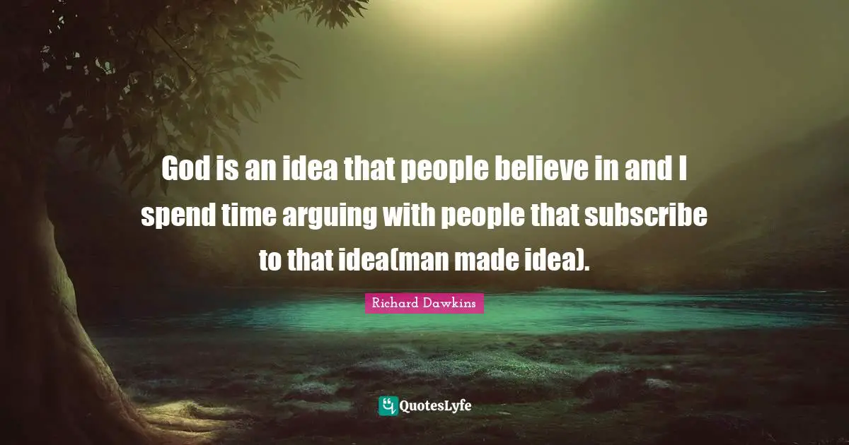 God is an idea that people believe in and I spend time arguing with people that subscribe to that idea(man made idea).
