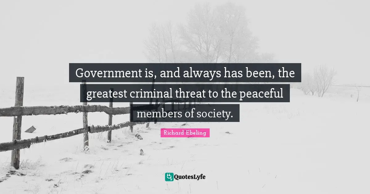 Government is, and always has been, the greatest criminal threat to the peaceful members of society.