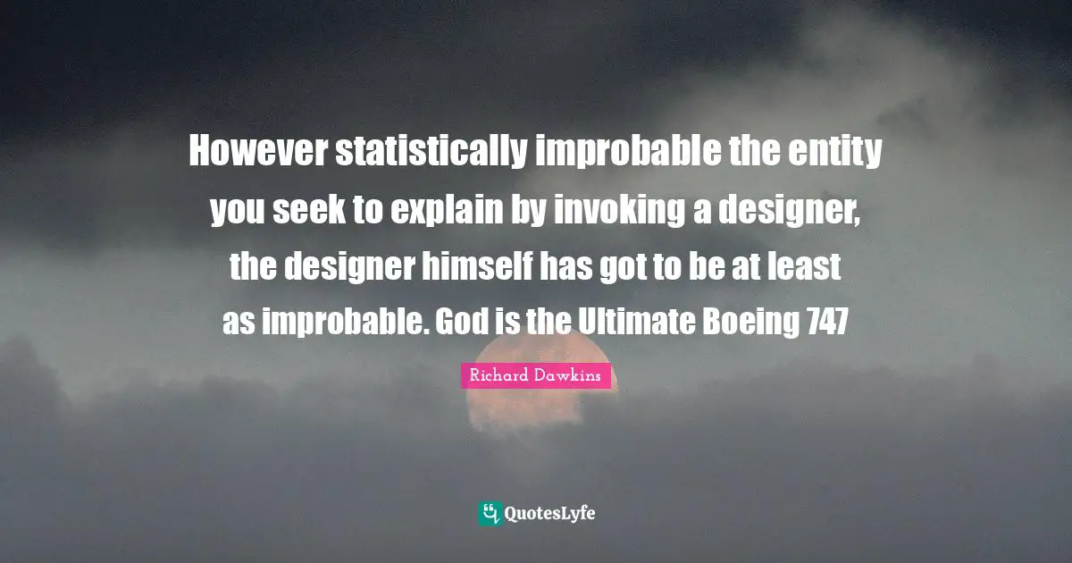However statistically improbable the entity you seek to explain by invoking a designer, the designer himself has got to be at least as improbable. God is the Ultimate Boeing 747