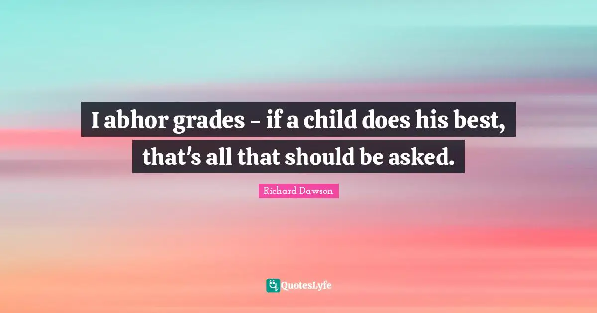 I abhor grades - if a child does his best, that's all that should be asked.