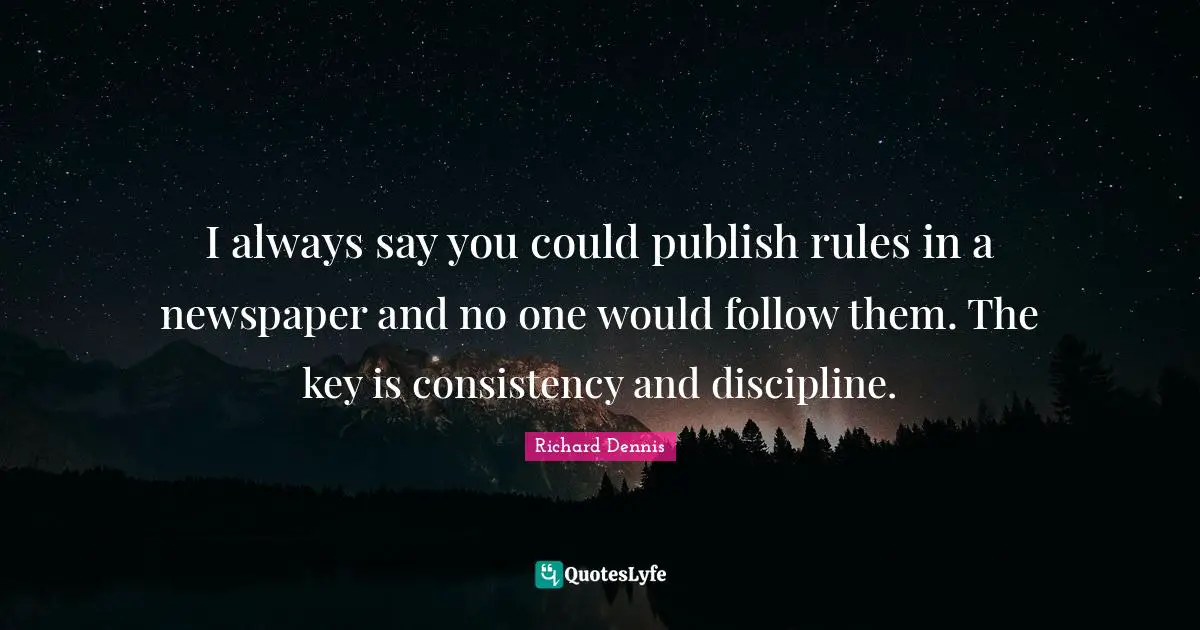 Consistency Quotes: "I always say you could publish rules in a newspaper and no one would follow them. The key is consistency and discipline."