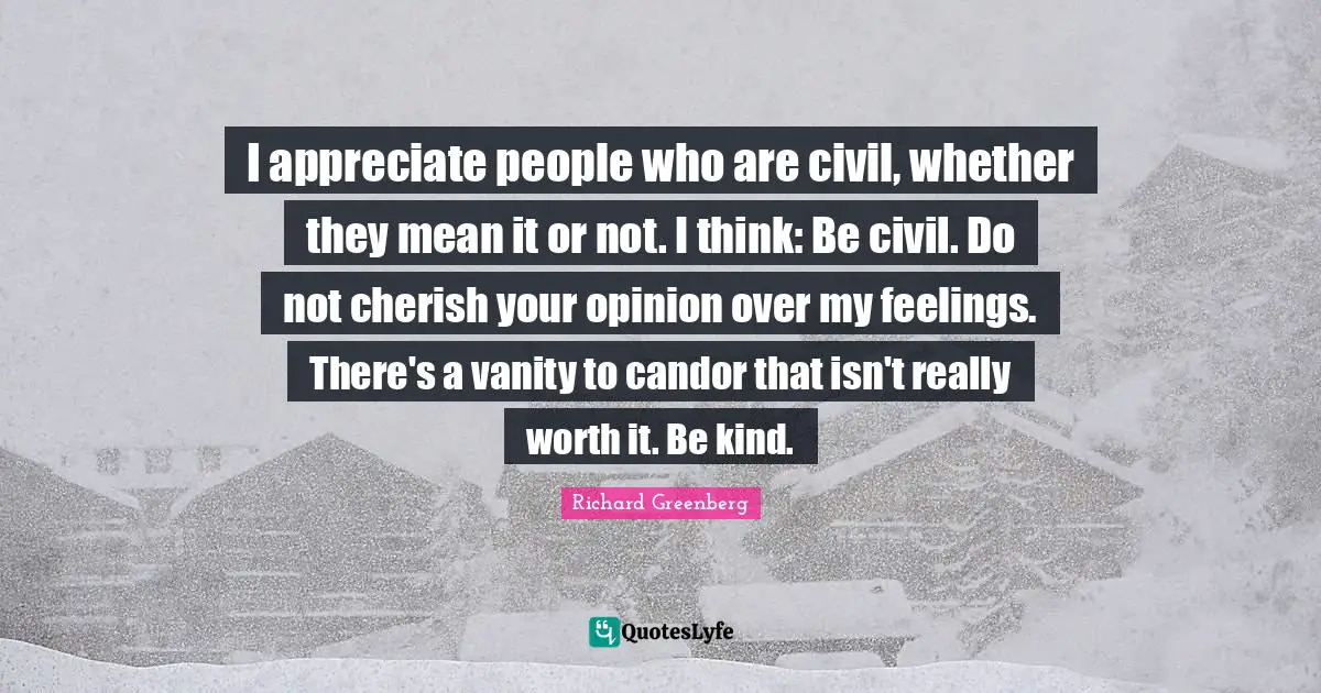 Vanity Quotes: "I appreciate people who are civil, whether they mean it or not. I think: Be civil. Do not cherish your opinion over my feelings. There's a vanity to candor that isn't really worth it. Be kind."