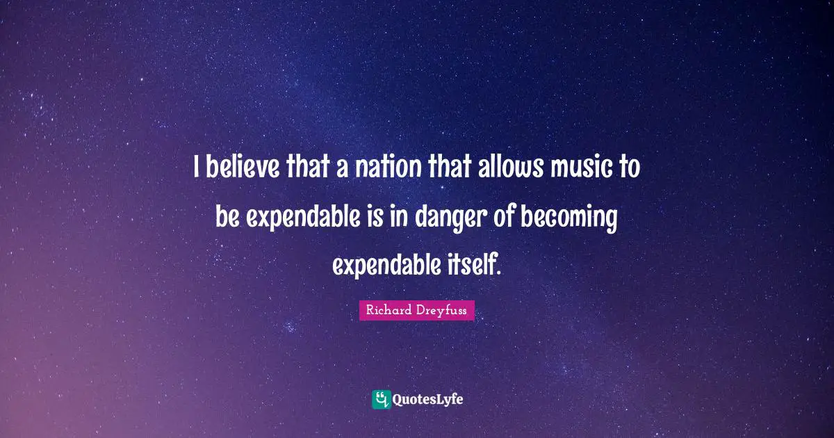 I believe that a nation that allows music to be expendable is in danger of becoming expendable itself.