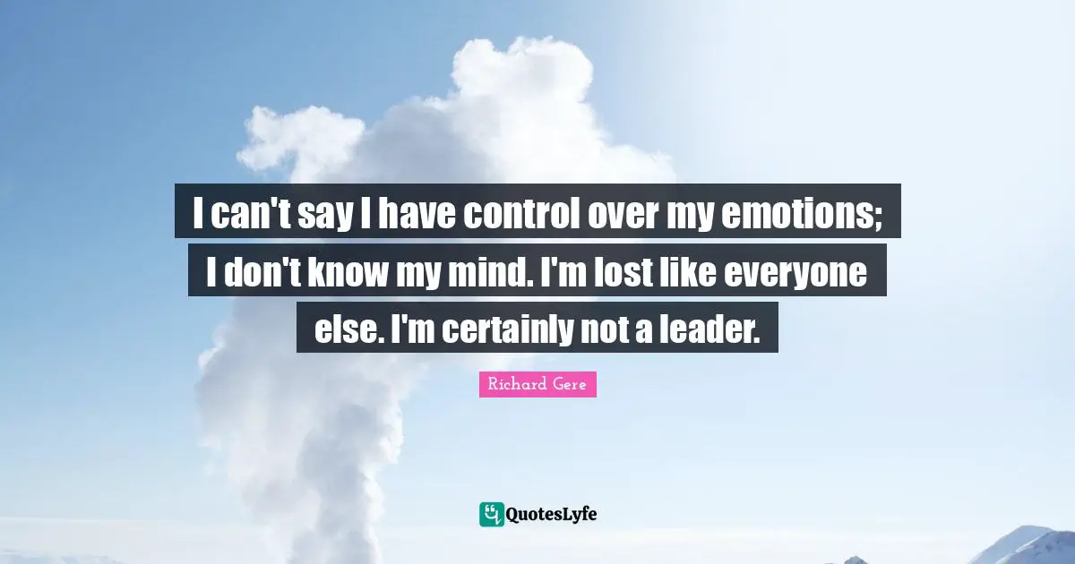 Richard Gere Quotes: "I can't say I have control over my emotions; I don't know my mind. I'm lost like everyone else. I'm certainly not a leader."