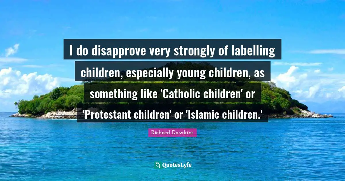 I do disapprove very strongly of labelling children, especially young children, as something like 'Catholic children' or 'Protestant children' or 'Islamic children.'