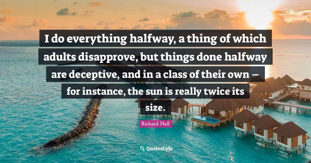 I do everything halfway, a thing of which adults disapprove, but things done halfway are deceptive, and in a class of their own – for instance, the sun is really twice its size.
