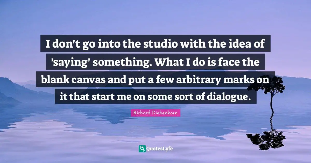 Blank Quotes: "I don't go into the studio with the idea of 'saying' something. What I do is face the blank canvas and put a few arbitrary marks on it that start me on some sort of dialogue."