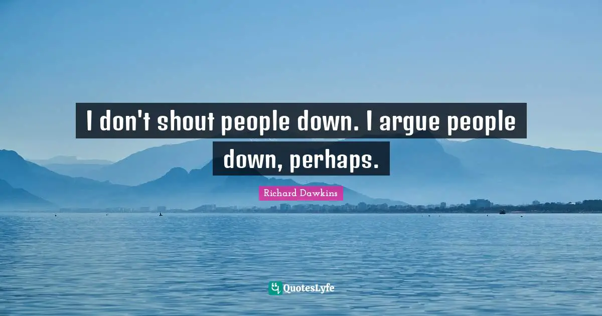 I don't shout people down. I argue people down, perhaps.