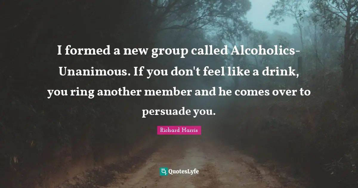I formed a new group called Alcoholics-Unanimous. If you don't feel like a drink, you ring another member and he comes over to persuade you.
