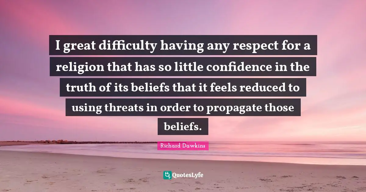I great difficulty having any respect for a religion that has so little confidence in the truth of its beliefs that it feels reduced to using threats in order to propagate those beliefs.