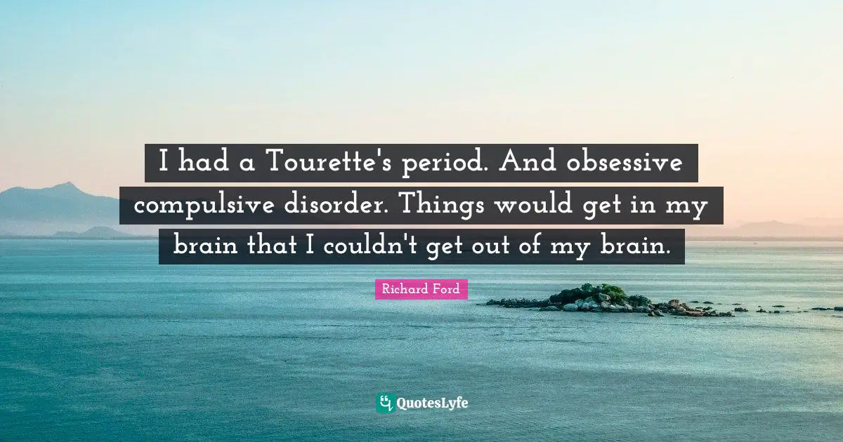 I had a Tourette's period. And obsessive compulsive disorder. Things would get in my brain that I couldn't get out of my brain.