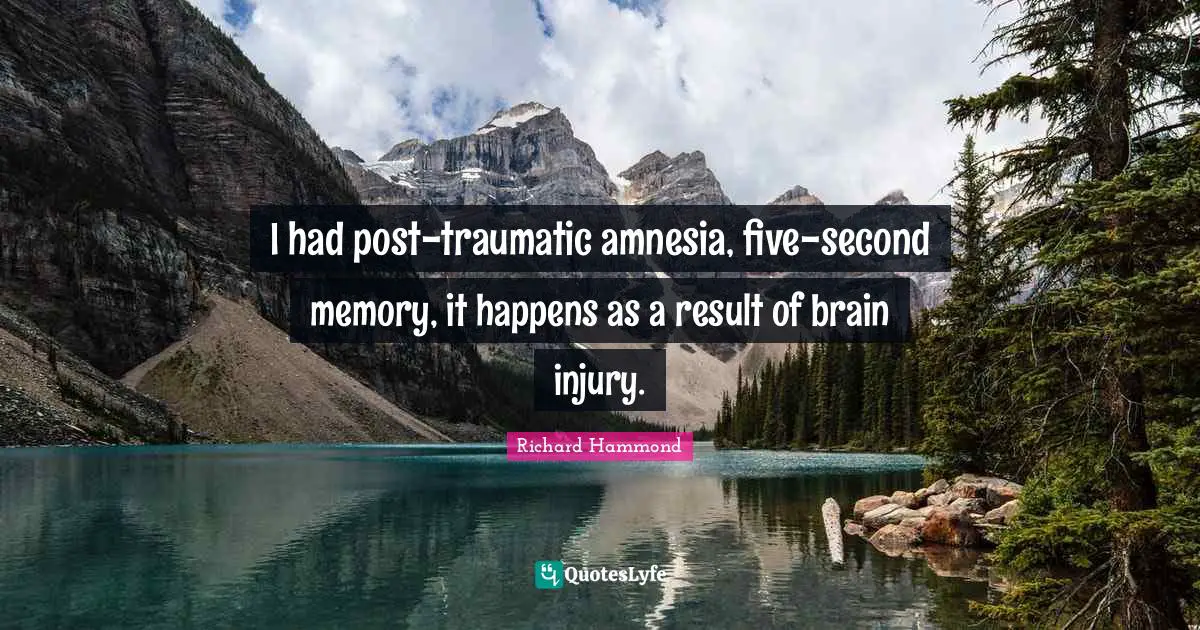 I had post-traumatic amnesia, five-second memory, it happens as a result of brain injury.