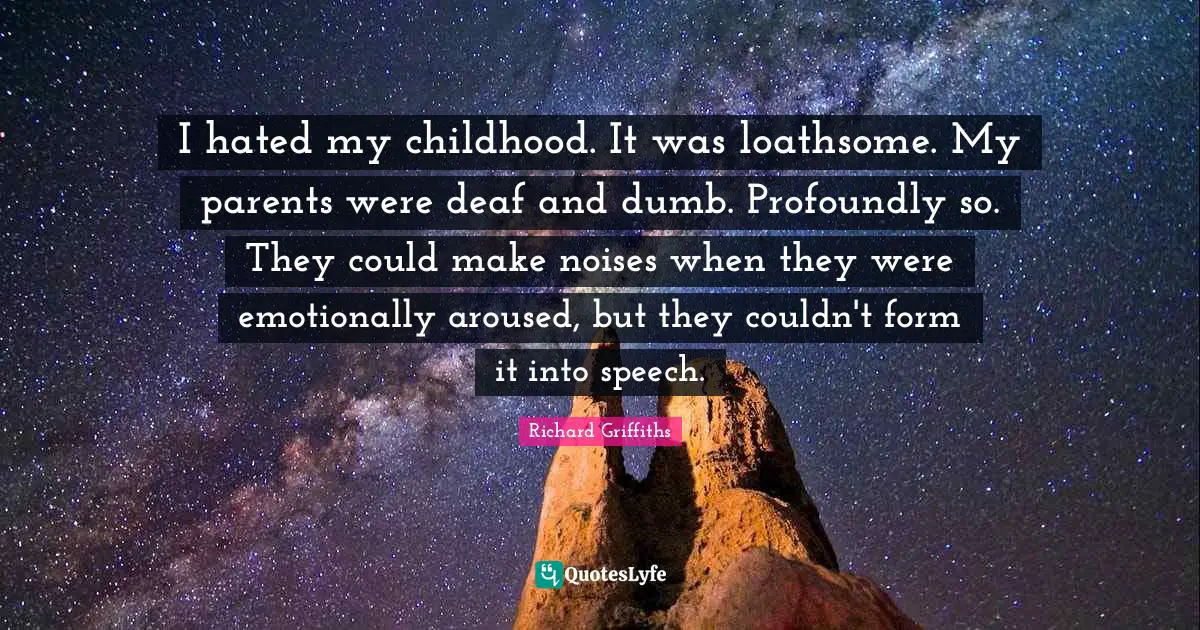 I hated my childhood. It was loathsome. My parents were deaf and dumb. Profoundly so. They could make noises when they were emotionally aroused, but they couldn't form it into speech.