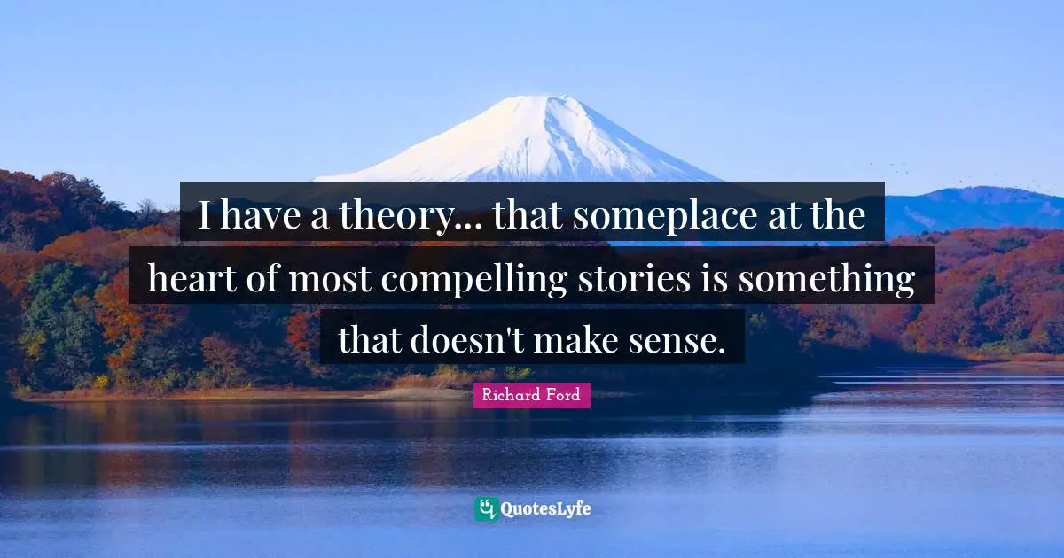 Compelling Quotes: "I have a theory... that someplace at the heart of most compelling stories is something that doesn't make sense."